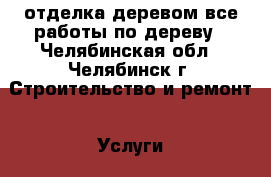 отделка деревом,все работы по дереву - Челябинская обл., Челябинск г. Строительство и ремонт » Услуги   . Челябинская обл.,Челябинск г.